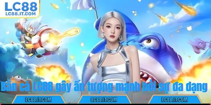 Bắn cá LC88 gây ấn tượng mạnh bởi sự đa dạng