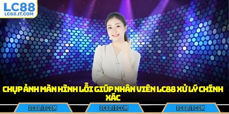 Chụp ảnh màn hình lỗi giúp nhân viên LC88 xử lý chính xác